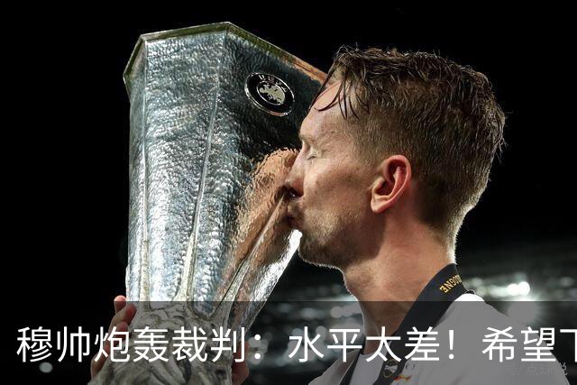 穆帅炮轰裁判：水平太差！希望下一场能分到好裁判