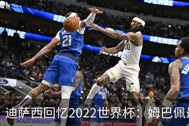 迪萨西回忆2022世界杯：姆巴佩最强，凯恩最难对付，登贝莱最搞笑