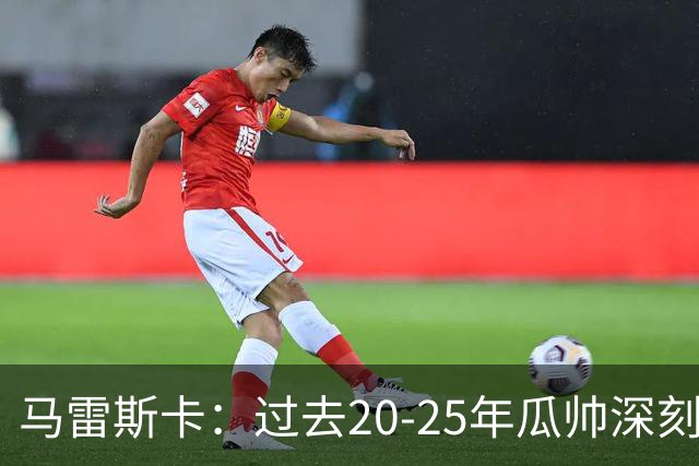 马雷斯卡：过去20-25年瓜帅深刻改变了现代足球，没人能与他比肩